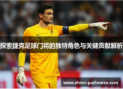 探索捷克足球门将的独特角色与关键贡献解析 探索捷克足球门将的独特角色与关键贡献解析