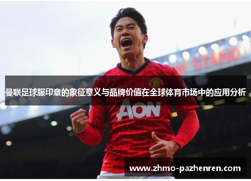 曼联足球服印章的象征意义与品牌价值在全球体育市场中的应用分析 曼联足球服印章的象征意义与品牌价值在全球体育市场中的应用分析