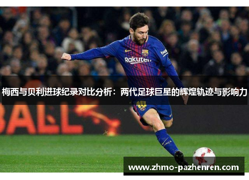 梅西与贝利进球纪录对比分析：两代足球巨星的辉煌轨迹与影响力