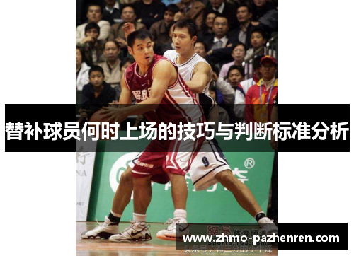 替补球员何时上场的技巧与判断标准分析 替补球员何时上场的技巧与判断标准分析