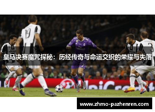 皇马决赛魔咒探秘：历经传奇与命运交织的荣耀与失落