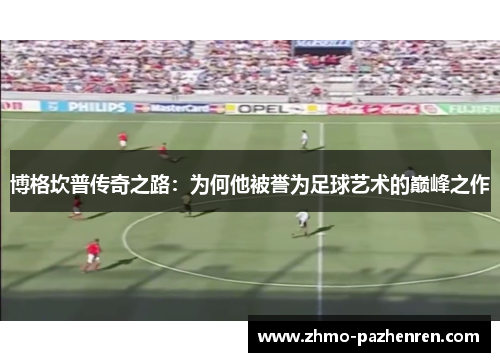 博格坎普传奇之路:为何他被誉为足球艺术的巅峰之作 博格坎普传奇之路:为何他被誉为足球艺术的巅峰之作
