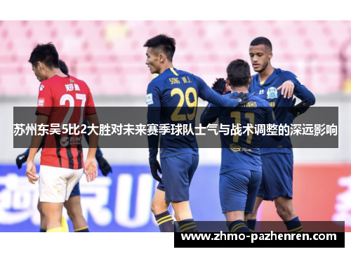 苏州东吴5比2大胜对未来赛季球队士气与战术调整的深远影响 苏州东吴5比2大胜对未来赛季球队士气与战术调整的深远影响