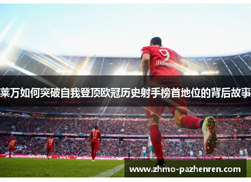 莱万如何突破自我登顶欧冠历史射手榜首地位的背后故事