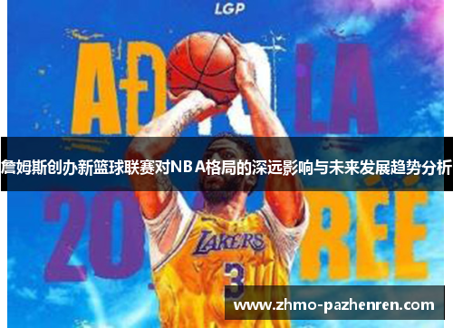 詹姆斯创办新篮球联赛对NBA格局的深远影响与未来发展趋势分析
