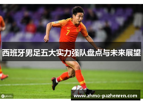 西班牙男足五大实力强队盘点与未来展望 西班牙男足五大实力强队盘点与未来展望