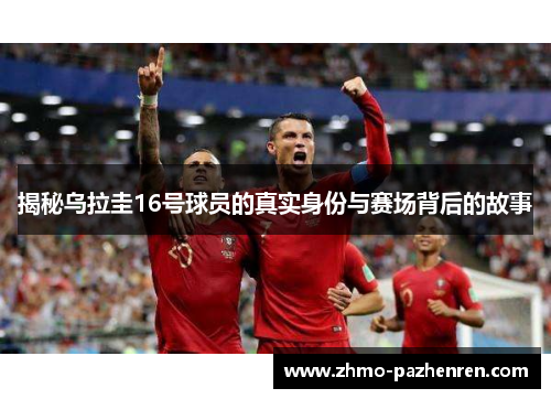 揭秘乌拉圭16号球员的真实身份与赛场背后的故事 揭秘乌拉圭16号球员的真实身份与赛场背后的故事