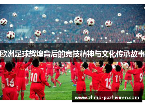 欧洲足球辉煌背后的竞技精神与文化传承故事 欧洲足球辉煌背后的竞技精神与文化传承故事