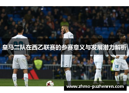 皇马二队在西乙联赛的参赛意义与发展潜力解析 皇马二队在西乙联赛的参赛意义与发展潜力解析