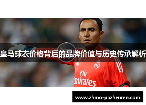 皇马球衣价格背后的品牌价值与历史传承解析 皇马球衣价格背后的品牌价值与历史传承解析
