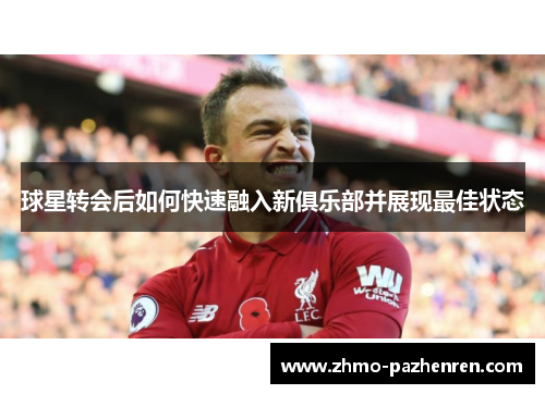 球星转会后如何快速融入新俱乐部并展现最佳状态 球星转会后如何快速融入新俱乐部并展现最佳状态