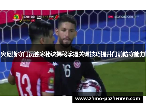 突尼斯守门员独家秘诀揭秘掌握关键技巧提升门前防守能力 突尼斯守门员独家秘诀揭秘掌握关键技巧提升门前防守能力