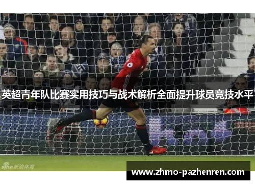 英超青年队比赛实用技巧与战术解析全面提升球员竞技水平 英超青年队比赛实用技巧与战术解析全面提升球员竞技水平