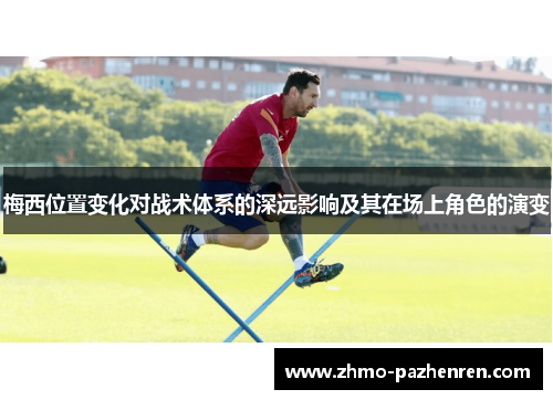梅西位置变化对战术体系的深远影响及其在场上角色的演变 梅西位置变化对战术体系的深远影响及其在场上角色的演变
