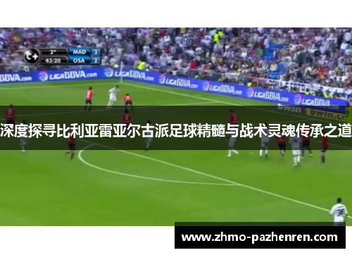 深度探寻比利亚雷亚尔古派足球精髓与战术灵魂传承之道 深度探寻比利亚雷亚尔古派足球精髓与战术灵魂传承之道