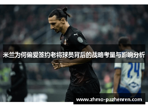 米兰为何偏爱签约老将球员背后的战略考量与影响分析