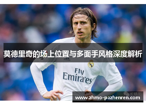 莫德里奇的场上位置与多面手风格深度解析 莫德里奇的场上位置与多面手风格深度解析