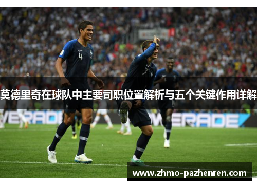 莫德里奇在球队中主要司职位置解析与五个关键作用详解