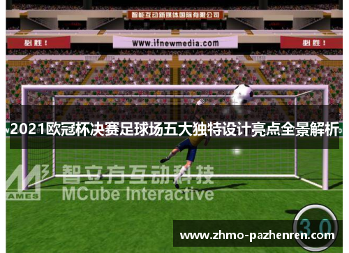 2021欧冠杯决赛足球场五大独特设计亮点全景解析 2021欧冠杯决赛足球场五大独特设计亮点全景解析