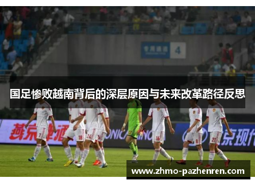 国足惨败越南背后的深层原因与未来改革路径反思 国足惨败越南背后的深层原因与未来改革路径反思
