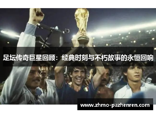 足坛传奇巨星回顾:经典时刻与不朽故事的永恒回响 足坛传奇巨星回顾:经典时刻与不朽故事的永恒回响