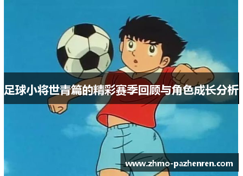 足球小将世青篇的精彩赛季回顾与角色成长分析 足球小将世青篇的精彩赛季回顾与角色成长分析