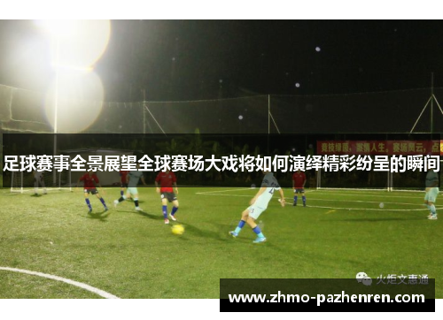 足球赛事全景展望全球赛场大戏将如何演绎精彩纷呈的瞬间 足球赛事全景展望全球赛场大戏将如何演绎精彩纷呈的瞬间