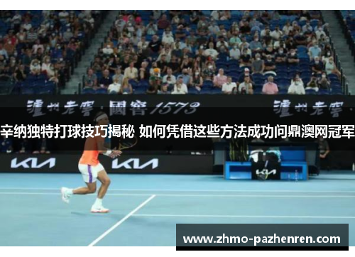 辛纳独特打球技巧揭秘 如何凭借这些方法成功问鼎澳网冠军