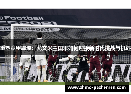 重塑意甲辉煌：尤文米兰国米如何迎接新时代挑战与机遇