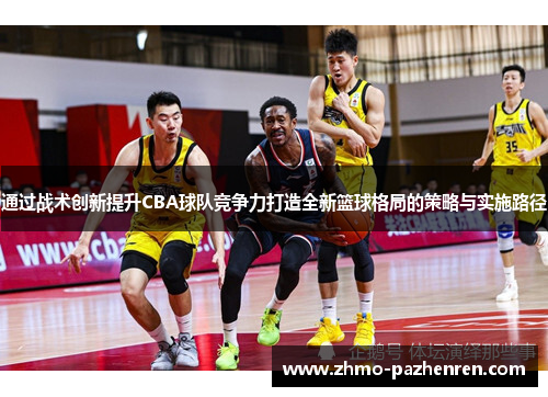 通过战术创新提升CBA球队竞争力打造全新篮球格局的策略与实施路径
