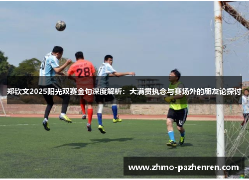 郑钦文2025阳光双赛金句深度解析:大满贯执念与赛场外的朋友论探讨 郑钦文2025阳光双赛金句深度解析:大满贯执念与赛场外的朋友论探讨