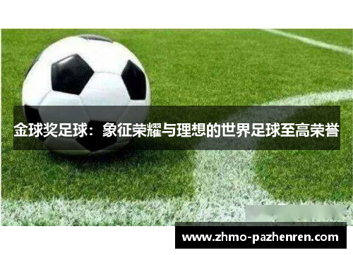 金球奖足球:象征荣耀与理想的世界足球至高荣誉 金球奖足球:象征荣耀与理想的世界足球至高荣誉