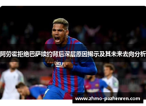 阿劳霍拒绝巴萨续约背后深层原因揭示及其未来去向分析 阿劳霍拒绝巴萨续约背后深层原因揭示及其未来去向分析