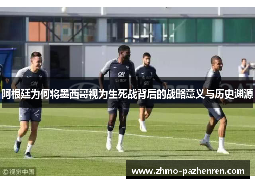 阿根廷为何将墨西哥视为生死战背后的战略意义与历史渊源