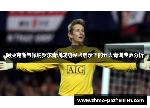 阿贾克斯与佩纳罗尔青训成功经验启示下的五大青训典范分析 阿贾克斯与佩纳罗尔青训成功经验启示下的五大青训典范分析