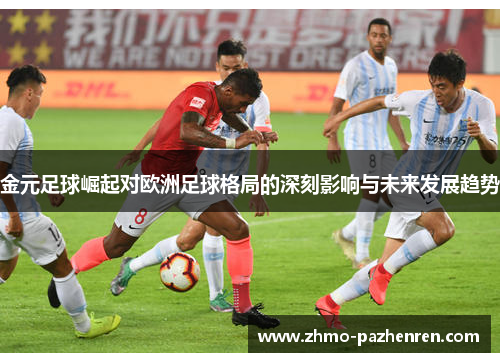 金元足球崛起对欧洲足球格局的深刻影响与未来发展趋势