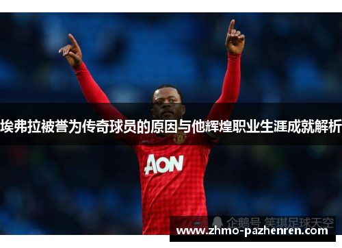 埃弗拉被誉为传奇球员的原因与他辉煌职业生涯成就解析