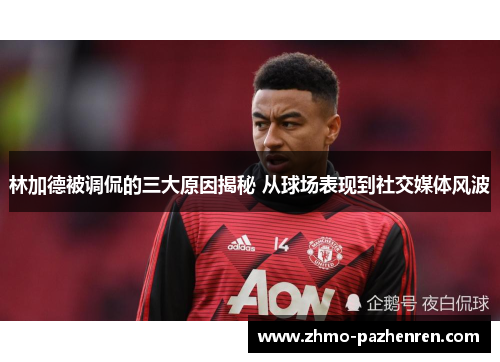 林加德被调侃的三大原因揭秘 从球场表现到社交媒体风波