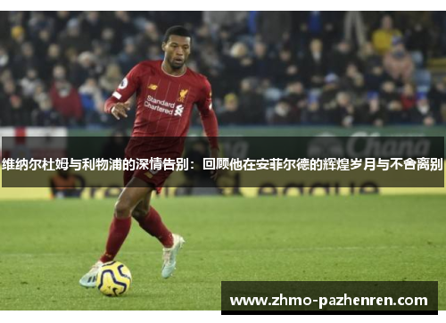 维纳尔杜姆与利物浦的深情告别:回顾他在安菲尔德的辉煌岁月与不舍离别 维纳尔杜姆与利物浦的深情告别:回顾他在安菲尔德的辉煌岁月与不舍离别