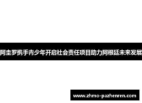 阿圭罗携手青少年开启社会责任项目助力阿根廷未来发展 阿圭罗携手青少年开启社会责任项目助力阿根廷未来发展