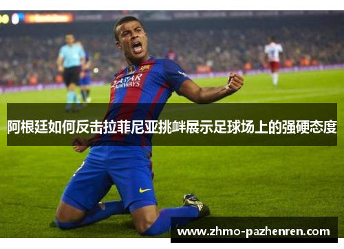 阿根廷如何反击拉菲尼亚挑衅展示足球场上的强硬态度 阿根廷如何反击拉菲尼亚挑衅展示足球场上的强硬态度