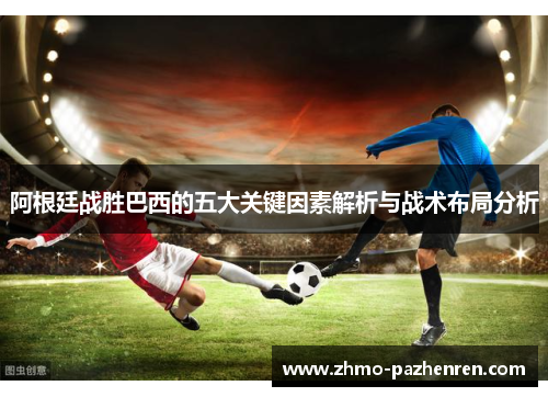 阿根廷战胜巴西的五大关键因素解析与战术布局分析