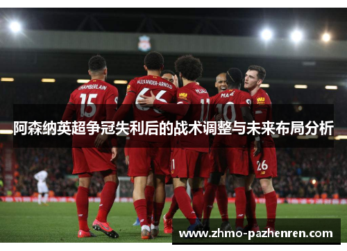 阿森纳英超争冠失利后的战术调整与未来布局分析 阿森纳英超争冠失利后的战术调整与未来布局分析