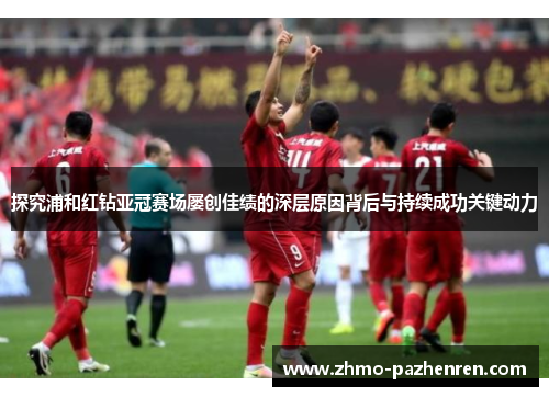 探究浦和红钻亚冠赛场屡创佳绩的深层原因背后与持续成功关键动力 探究浦和红钻亚冠赛场屡创佳绩的深层原因背后与持续成功关键动力