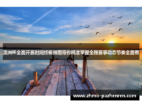 澳洲杯全面开赛时间终极指南带你精准掌握全程赛事动态节奏全面看 澳洲杯全面开赛时间终极指南带你精准掌握全程赛事动态节奏全面看