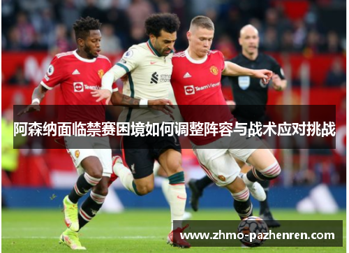 阿森纳面临禁赛困境如何调整阵容与战术应对挑战