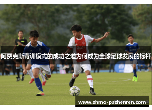 阿贾克斯青训模式的成功之道为何成为全球足球发展的标杆 阿贾克斯青训模式的成功之道为何成为全球足球发展的标杆