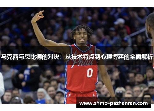 马克西与恩比德的对决：从技术特点到心理博弈的全面解析