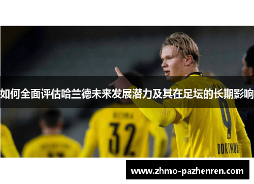 如何全面评估哈兰德未来发展潜力及其在足坛的长期影响 如何全面评估哈兰德未来发展潜力及其在足坛的长期影响