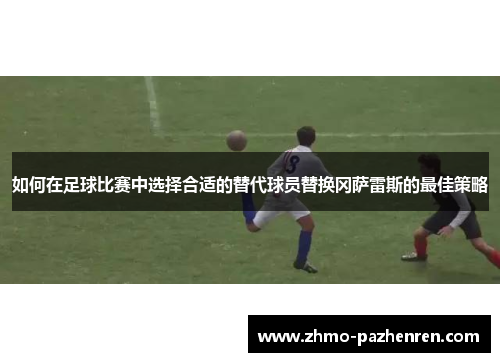 如何在足球比赛中选择合适的替代球员替换冈萨雷斯的最佳策略 如何在足球比赛中选择合适的替代球员替换冈萨雷斯的最佳策略